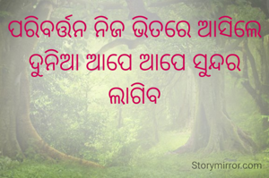 ପରିବର୍ତ୍ତନ ନିଜ ଭିତରେ ଆସିଲେ
ଦୁନିଆ ଆପେ ଆପେ ସୁନ୍ଦର ଲାଗିବ