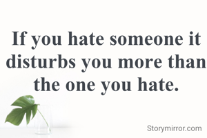 If you hate someone it disturbs you more than the one you hate.