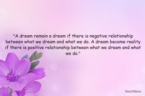 "A dream remain a dream if there is negative relationship between what we dream and what we do. A dream become reality if there is positive relationship between what we dream and what we do."