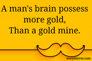 A man's brain possess more gold,
Than a gold mine.
