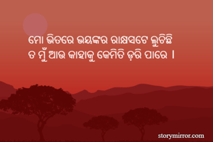 ମୋ ଭିତରେ ଭୟଙ୍କର ରାକ୍ଷସଟେ ଲୁଚିଛି 
ତ ମୁଁ ଆଉ କାହାକୁ କେମିତି ଡ଼ରି ପାରେ । 
