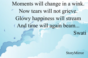 Moments will change in a wink.
Now tears will not grieve.
Glowy happiness will stream
And time will again beam...
                                             Swati