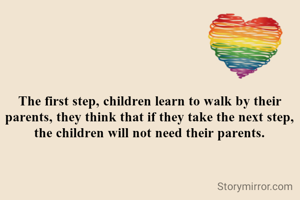 The first step, children learn to walk by their parents, they think that if they take the next step, the children will not need their parents.