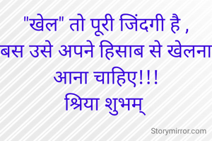 "खेल" तो पूरी जिंदगी है ,
बस उसे अपने हिसाब से खेलना आना चाहिए!!!
श्रिया शुभम् 