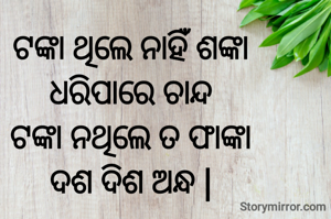 ଟଙ୍କା ଥିଲେ ନାହିଁ ଶଙ୍କା
ଧରିପାରେ ଚାନ୍ଦ
ଟଙ୍କା ନଥିଲେ ତ ଫାଙ୍କା
ଦଶ ଦିଶ ଅନ୍ଧ |