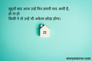 मुद्दतों बाद आज उन्हें फिर हमारी याद आयी है,
हो ना हो
किसी ने तो उन्हें भी अकेला छोड़ा होगा।