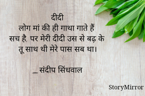 दीदी
लोग मां की ही गाथा गाते हैं 
सच है, पर मेरी दीदी उस से बढ़ के 
तू साथ थी मेरे पास सब था।

_संदीप सिंधवाल