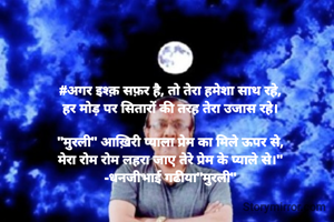 #अगर इश्क़ सफ़र है, तो तेरा हमेशा साथ रहे,
हर मोड़ पर सितारों की तरह तेरा उजास रहे।

"मुरली" आख़िरी प्याला प्रेम का मिले ऊपर से,
मेरा रोम रोम लहरा जाए तेरे प्रेम के प्याले से।"
-धनजीभाई गढीया"मुरली"