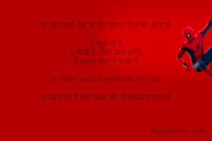 
ना जाने क्यों अब भी तेरा ख्याल दिल को आता है

 तू खुश तो है,
तू केसी है, किस हाल होगी,
ये सवाल दिल में आता है

तेरा मिलना सायद नामुमकिन सा होगा अब 

ना जाने क्यू ये दिल आज भी तेरे ख़्वाब सजाता है