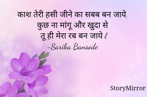 काश तेरी हसी जीने का सबब बन जाये, 
कुछ ना मांगू और खुदा से 
तू ही मेरा रब बन जाये l
-Sarika Bansode 