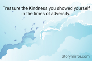 Treasure the Kindness you showed yourself in the times of adversity. 