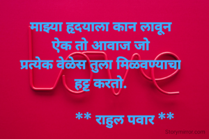माझ्या हृदयाला कान लावून
ऐक तो आवाज जो
प्रत्येक वेळेस तुला मिळवण्याचा
हट्ट करतो.

             ** राहुल पवार **
