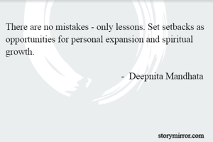 There are no mistakes - only lessons. Set setbacks as opportunities for personal expansion and spiritual growth. 

                                                 -  Deepnita Mandhata