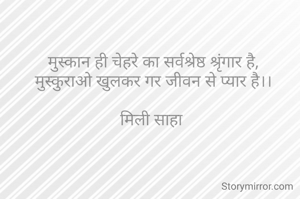 मुस्कान ही चेहरे का सर्वश्रेष्ठ श्रृंगार है,
मुस्कुराओ खुलकर गर जीवन से प्यार है।।

मिली साहा 