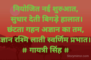 नियोजित नई शुरुआत,
 सुधार देती बिगड़े हालात।
छंटता गहन अज्ञान का तम,
ज्ञान रश्मि लाती स्वर्णिम प्रभात।
# गायत्री सिंह #