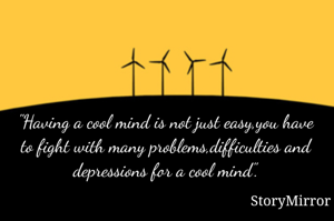 "Having a cool mind is not just easy,you have to fight with many problems,difficulties and depressions for a cool mind".