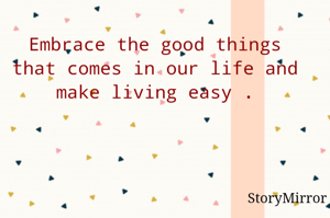 Embrace the good things that comes in our life and make living easy .