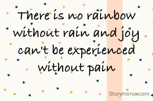 There is no rainbow without rain and joy can't be experienced without pain