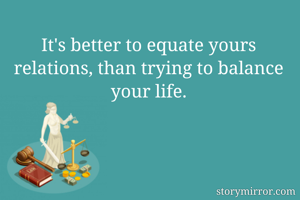It's better to equate yours relations, than trying to balance your life.