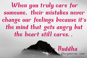 When you truly care for someone, their mistakes never change our feelings because it's the mind that gets angry but the heart still cares..

                      - Buddha