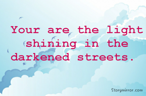 You are the light shining in the darkened streets. 