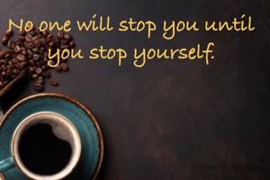 No one will stop you until you stop yourself.