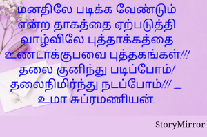 மனதிலே படிக்க வேண்டும் என்ற தாகத்தை ஏற்படுத்தி வாழ்விலே புத்தாக்கத்தை உண்டாக்குபவை புத்தகங்கள்!!!
தலை குனிந்து படிப்போம்!
தலைநிமிர்ந்து நடப்போம்!!! _ உமா சுப்ரமணியன்.