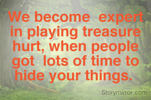 We become  expert in playing treasure  hurt, when people  got  lots of time to hide your things. 