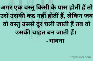 अगर एक वस्तु किसी के पास होतीं हैं तो उसे उसकी कद्र नहीं होतीं हैं, लेकिन जब वो वस्तु उससे दूर चली जाती हैं तब वो उसकी चाहत बन जाती हैं। 
           -भावना