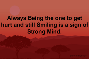 Always Being the one to get hurt and still Smiling is a sign of Strong Mind.