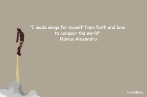 "I made wings for myself from faith and love to conquer the world" Marius Alexandru