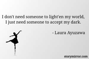 I don't need someone to light'en my world,
I just need someone to accept my dark.
                
                                                - Laura Ayuzawa