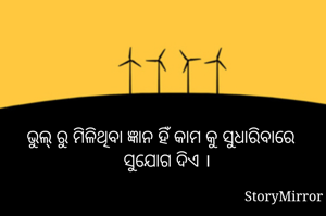 ଭୁଲ୍ ରୁ ମିଳିଥିବା ଜ୍ଞାନ ହିଁ କାମ କୁ ସୁଧାରିବାରେ ସୁଯୋଗ ଦିଏ ।