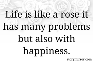 Life is like a rose it has many problems but also with happiness.