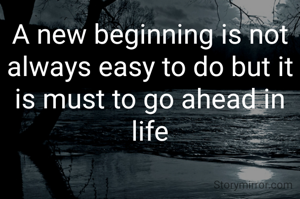 A new beginning is not always easy to do but it is must to go ahead in life