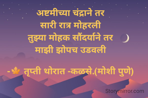 अष्टमीच्या चंद्राने तर
सारी रात्र मोहरली
तुझ्या मोहक सौंदर्याने तर
माझी झोपच उडवली

-🍁 तृप्ती थोरात -कळसे.(मोशी पुणे)