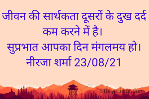 जीवन की सार्थकता दूसरों के दुख दर्द कम करने में है। 
सुप्रभात आपका दिन मंगलमय हो।
नीरजा शर्मा 23/08/21