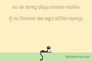 ସେ ଏକ ଅବ୍ୟାପ୍ତ ପରିଧିର ସୀମାହୀନ ମରୀଚିକା

ମୁଁ ଏକ ପିପାସାରତ କ୍ଷଣ ଭଙ୍ଗୁର ଅଦିନିଆ ବଜ୍ରକାପ୍ତା।


