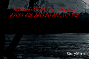 RAISING FROM THE ASHES???
ASHES ARE SACRED AND DIVINE