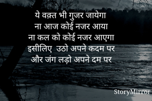 ये वक़्त भी गुजर जायेगा 
ना आज कोई नजर आया 
ना कल को कोई नजर आएगा 
इसीलिए  उठो अपने कदम पर 
और जंग लड़ो अपने दम पर 