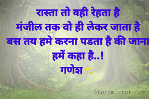रास्ता तो वही रेहता है
मंजील तक वो ही लेकर जाता है
बस तय हमे करना पडता है की जाना हमें कहा है..!
गणेश✨