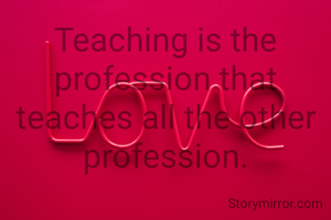 Teaching is the profession that teaches all the other profession.