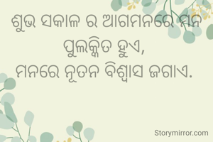 ଶୁଭ ସକାଳ ର ଆଗମନରେ ମନ ପୁଲକ୍କିତ ହୁଏ, 
ମନରେ ନୂତନ ବିଶ୍ୱାସ ଜଗାଏ. 