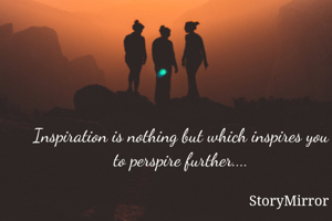 Inspiration is nothing but which inspires you to perspire further....
