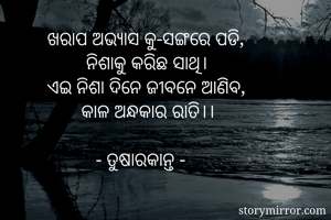 ଖରାପ ଅଭ୍ୟାସ କୁ-ସଙ୍ଗରେ ପଡି, 
        ନିଶାକୁ କରିଛ ସାଥି। 
ଏଇ ନିଶା ଦିନେ ଜୀବନେ ଆଣିବ, 
       କାଳ ଅନ୍ଧକାର ରାତି।। 

          - ତୁଷାରକାନ୍ତ -