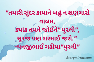 "તમારી સુંદર કાયાને બહું ન શણગારો વાલમ,
ક્યાંક તમને જોઈને" મુરલી",
સૂરજ પણ શરમાઈ જશે." 
-ધનજીભાઈ ગઢીયા"મુરલી" 