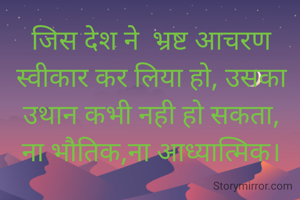 जिस देश ने  भ्रष्ट आचरण स्वीकार कर लिया हो, उसका उथान कभी नही हो सकता,
ना भौतिक,ना आध्यात्मिक।