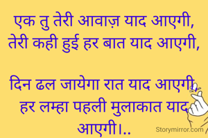 एक तु तेरी आवाज़ याद आएगी,
तेरी कही हुई हर बात याद आएगी,

दिन ढल जायेगा रात याद आएगी,
हर लम्हा पहली मुलाकात याद आएगी।..
