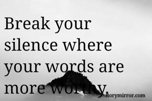 Break your silence where your words are more worthy. 