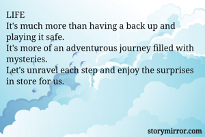 LIFE 
It's much more than having a back up and playing it safe. 
It's more of an adventurous journey filled with mysteries.
Let's unravel each step and enjoy the surprises in store for us. 



